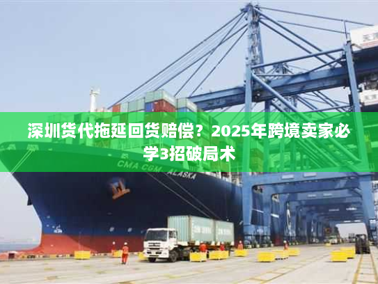 深圳货代拖延回货赔偿？2025年跨境卖家必学3招破局术