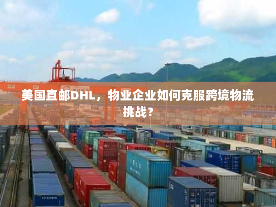 美国直邮DHL,物业企业如何克服跨境物流挑战? 美国直邮DHL,物业企业如何克服跨境物流挑战?