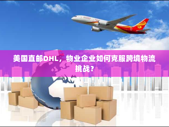 美国直邮DHL,物业企业如何克服跨境物流挑战? 美国直邮DHL,物业企业如何克服跨境物流挑战?