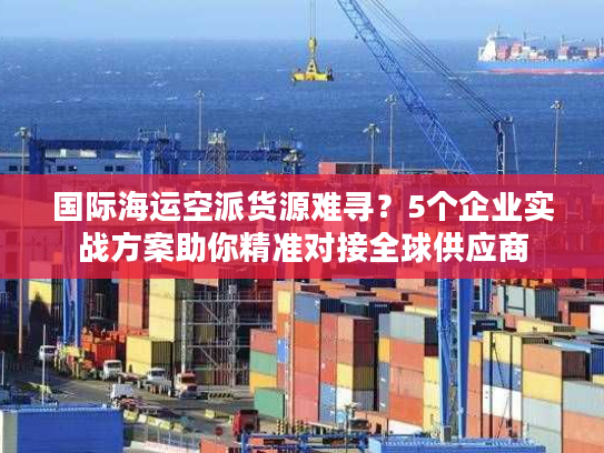 国际海运空派货源难寻?5个企业实战方案助你精准对接全球供应商 国际海运空派货源难寻?5个企业实战方案助你精准对接全球供应商