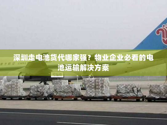 深圳走电池货代哪家强?物业企业必看的电池运输解决方案 深圳走电池货代哪家强?物业企业必看的电池运输解决方案