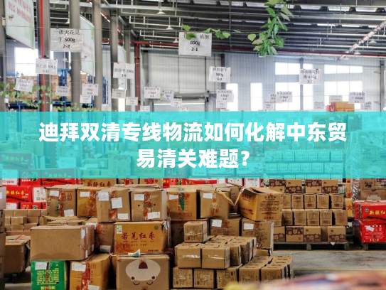 迪拜双清专线物流如何化解中东贸易清关难题? 迪拜双清专线物流如何化解中东贸易清关难题?
