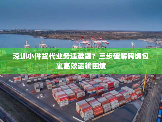 深圳小件货代业务遇难题？三步破解跨境包裹高效运输困境