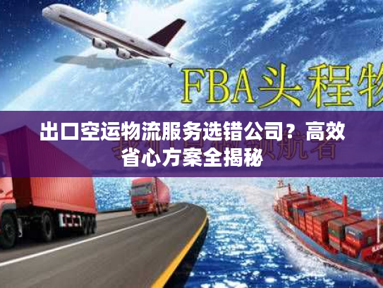 出口空运物流服务选错公司？高效省心方案全揭秘