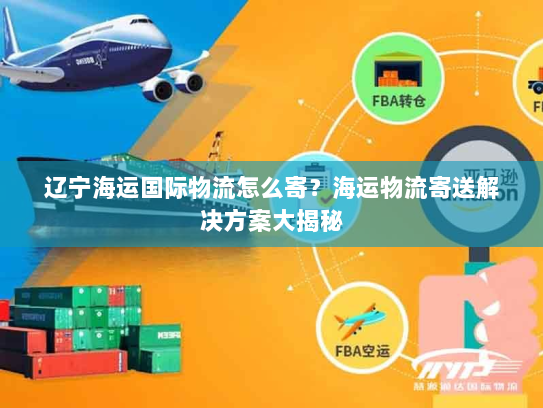辽宁海运国际物流怎么寄？海运物流寄送解决方案大揭秘