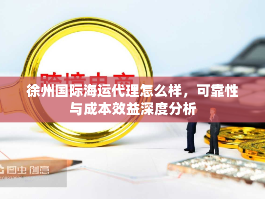 徐州国际海运代理怎么样，可靠性与成本效益深度分析