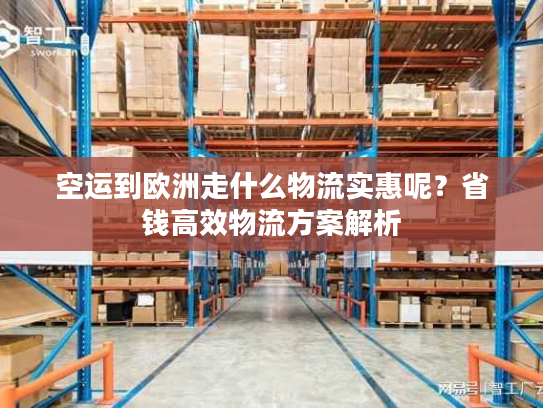 空运到欧洲走什么物流实惠呢？省钱高效物流方案解析