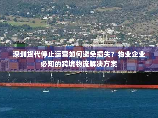深圳货代停止运营如何避免损失？物业企业必知的跨境物流解决方案
