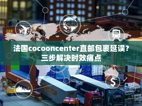 法国cocooncenter直邮包裹延误？三步解决时效痛点