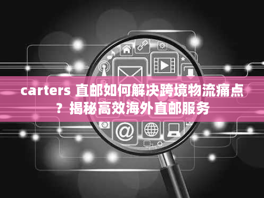carters 直邮如何解决跨境物流痛点？揭秘高效海外直邮服务