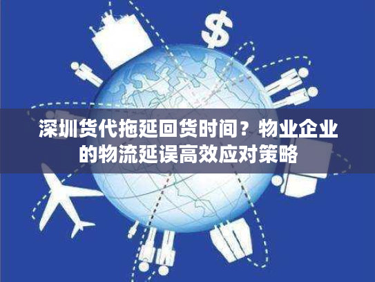 深圳货代拖延回货时间？物业企业的物流延误高效应对策略
