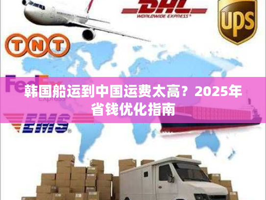 韩国船运到中国运费太高？2025年省钱优化指南