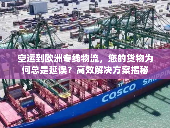 空运到欧洲专线物流，您的货物为何总是延误？高效解决方案揭秘