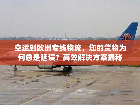 空运到欧洲专线物流，您的货物为何总是延误？高效解决方案揭秘