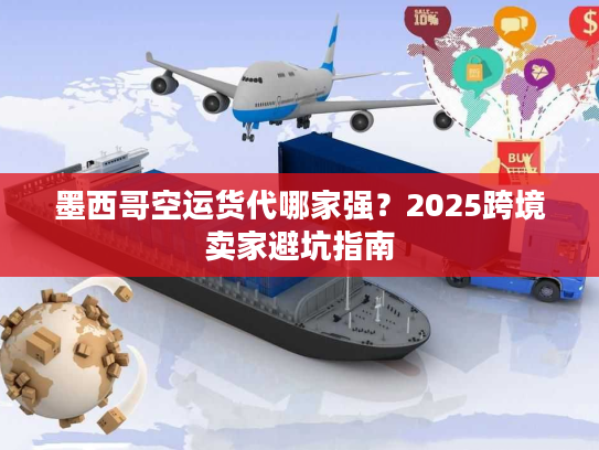 墨西哥空运货代哪家强？2025跨境卖家避坑指南