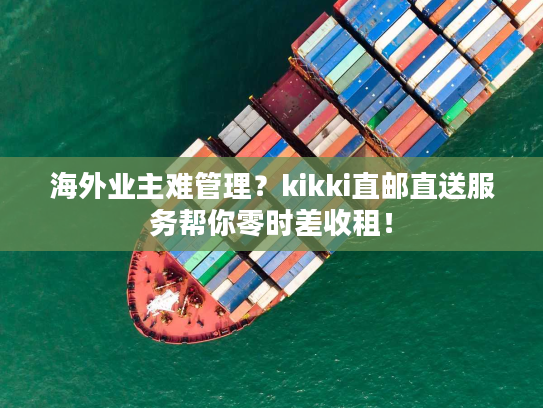 海外业主难管理？kikki直邮直送服务帮你零时差收租！