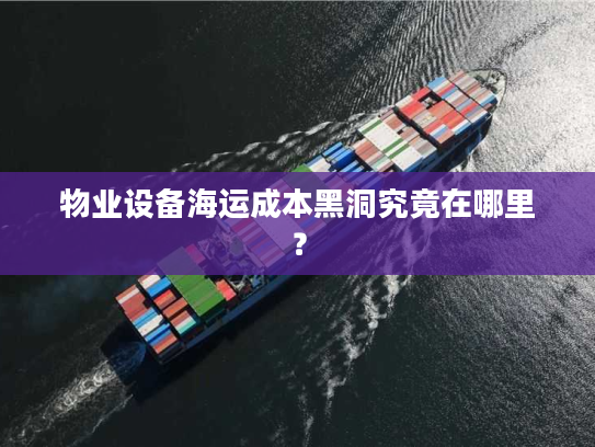 物业设备海运成本黑洞究竟在哪里？