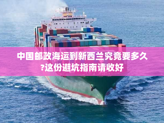 中国邮政海运到新西兰究竟要多久?这份避坑指南请收好