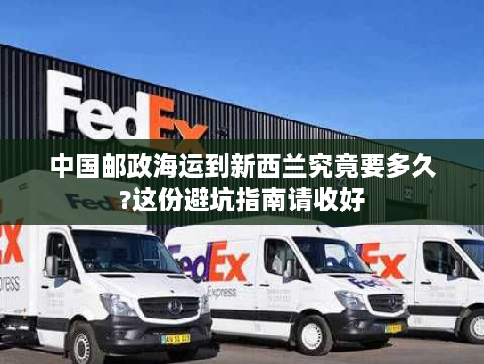 中国邮政海运到新西兰究竟要多久?这份避坑指南请收好