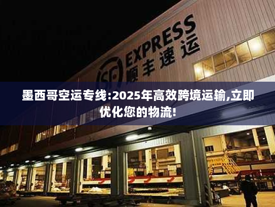 墨西哥空运专线:2025年高效跨境运输,立即优化您的物流!