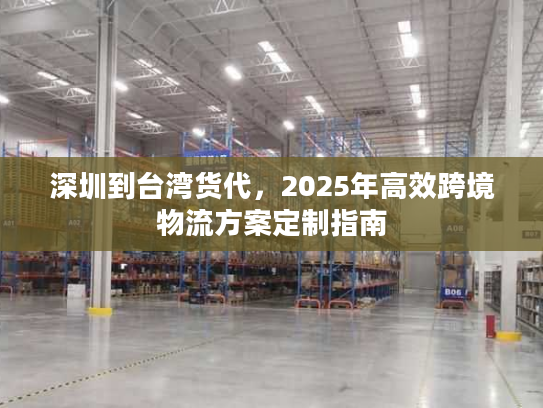 深圳到台湾货代，2025年高效跨境物流方案定制指南