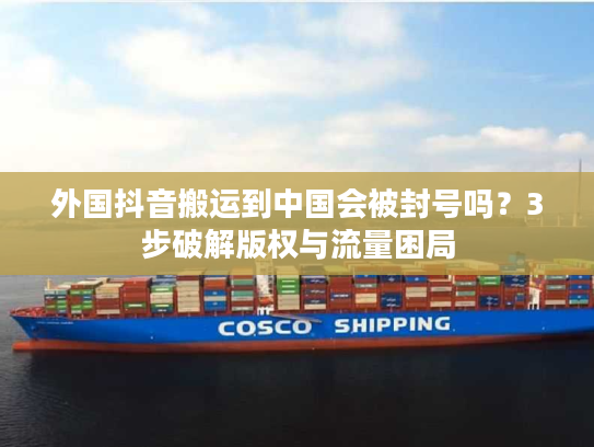 外国抖音搬运到中国会被封号吗？3步破解版权与流量困局