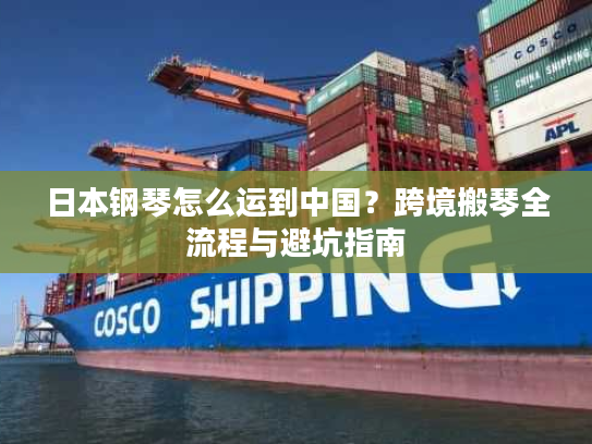 日本钢琴怎么运到中国？跨境搬琴全流程与避坑指南