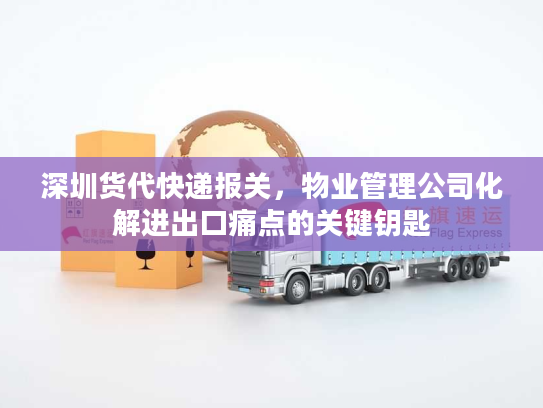 深圳货代快递报关,物业管理公司化解进出口痛点的关键钥匙 深圳货代快递报关,物业管理公司化解进出口痛点的关键钥匙
