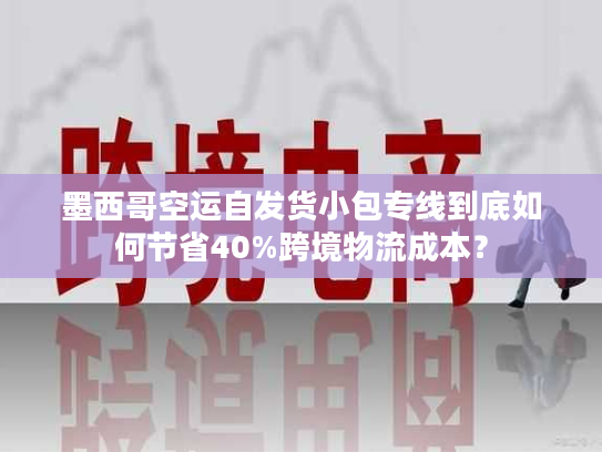 墨西哥空运自发货小包专线到底如何节省40%跨境物流成本？