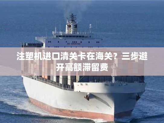 注塑机进口清关卡在海关?三步避开高额滞留费 注塑机进口清关卡在海关?三步避开高额滞留费