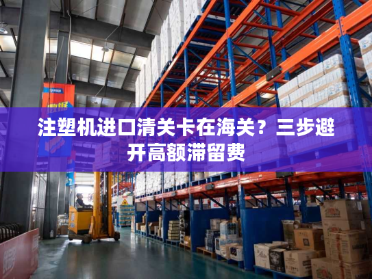 注塑机进口清关卡在海关?三步避开高额滞留费 注塑机进口清关卡在海关?三步避开高额滞留费