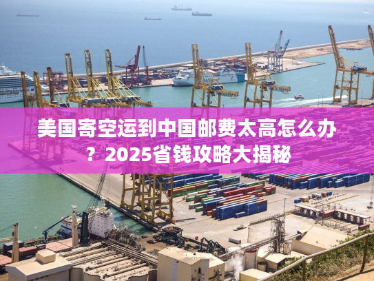 美国寄空运到中国邮费太高怎么办？2025省钱攻略大揭秘
