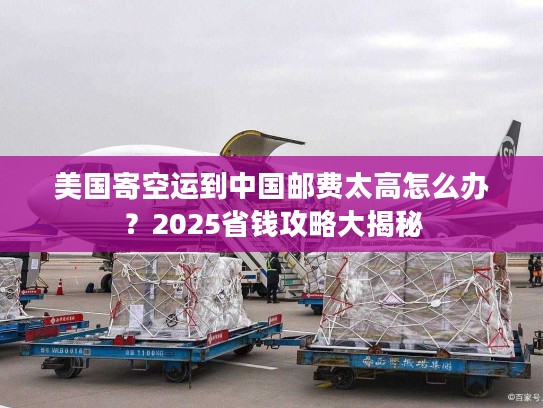 美国寄空运到中国邮费太高怎么办？2025省钱攻略大揭秘