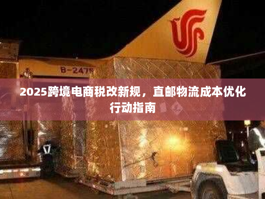 2025跨境电商税改新规，直邮物流成本优化行动指南