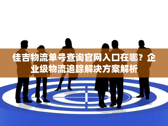 佳吉物流单号查询官网入口在哪？企业级物流追踪解决方案解析