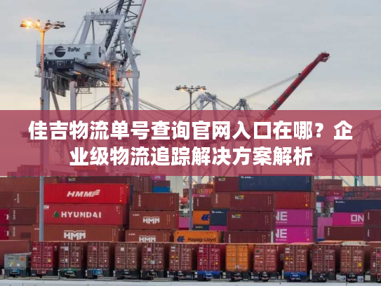 佳吉物流单号查询官网入口在哪？企业级物流追踪解决方案解析
