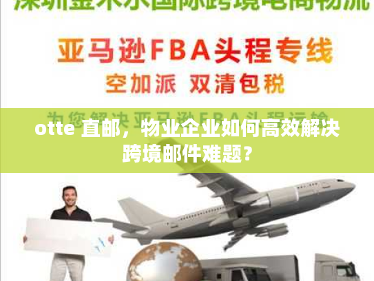 otte 直邮，物业企业如何高效解决跨境邮件难题？