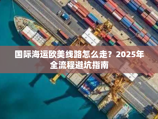 国际海运欧美线路怎么走？2025年全流程避坑指南