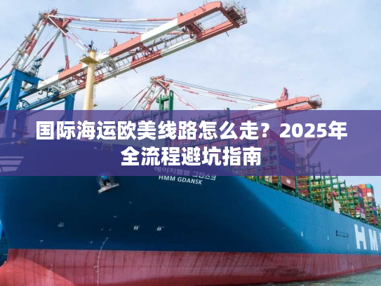 国际海运欧美线路怎么走？2025年全流程避坑指南