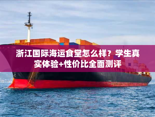 浙江国际海运食堂怎么样？学生真实体验+性价比全面测评