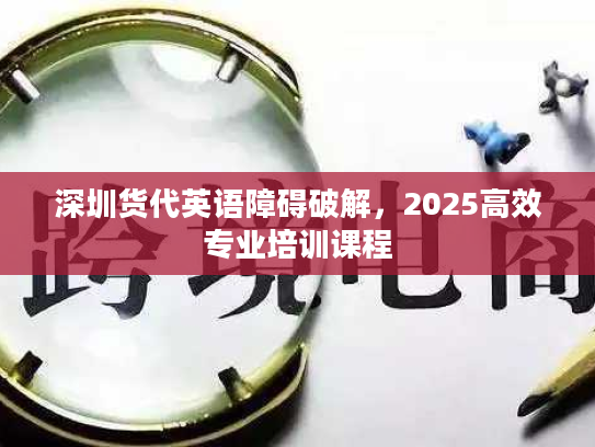 深圳货代英语障碍破解，2025高效专业培训课程