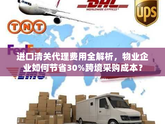 进口清关代理费用全解析,物业企业如何节省30%跨境采购成本? 进口清关代理费用全解析,物业企业如何节省30%跨境采购成本?