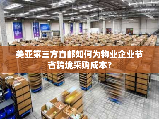 美亚第三方直邮如何为物业企业节省跨境采购成本？