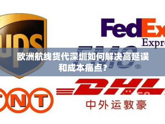 欧洲航线货代深圳如何解决高延误和成本痛点？