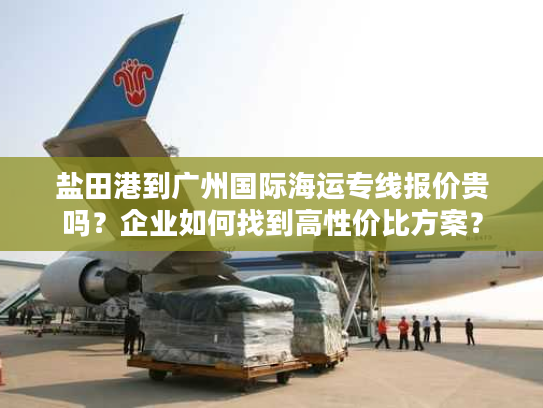 盐田港到广州国际海运专线报价贵吗？企业如何找到高性价比方案？