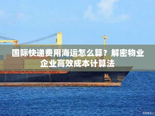 国际快递费用海运怎么算?解密物业企业高效成本计算法 国际快递费用海运怎么算?解密物业企业高效成本计算法