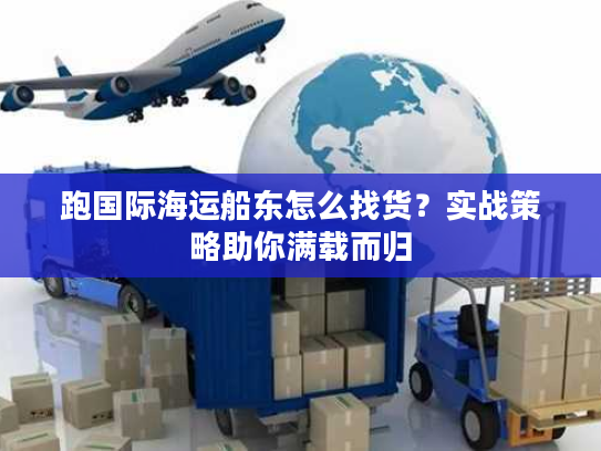 跑国际海运船东怎么找货？实战策略助你满载而归