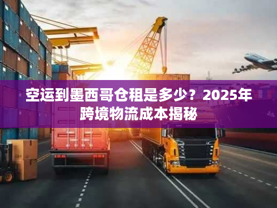 空运到墨西哥仓租是多少？2025年跨境物流成本揭秘