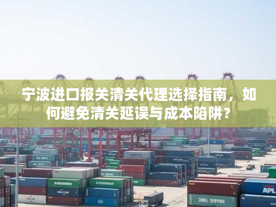 宁波进口报关清关代理选择指南，如何避免清关延误与成本陷阱？