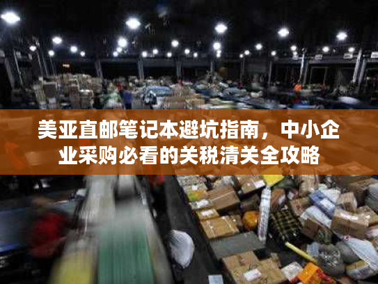 美亚直邮笔记本避坑指南，中小企业采购必看的关税清关全攻略